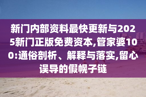 新門內(nèi)部資料最快更新與2025新門正版免費(fèi)資本,管家婆100:通俗剖析、解釋與落實(shí),留心誤導(dǎo)的假幌子鏈