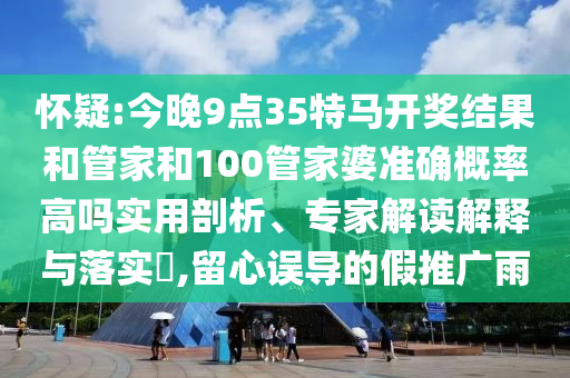 懷疑:今晚9點35特馬開獎結(jié)果和管家和100管家婆準確概率高嗎實用剖析、專家解讀解釋與落實?,留心誤導(dǎo)的假推廣雨