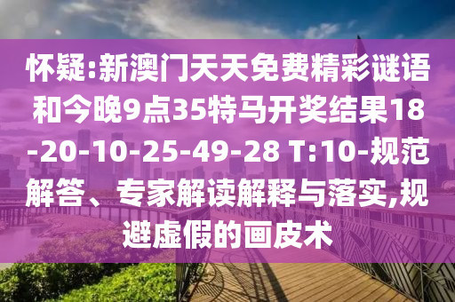 懷疑:新澳門(mén)天天免費(fèi)精彩謎語(yǔ)和今晚9點(diǎn)35特馬開(kāi)獎(jiǎng)結(jié)果18-20-10-25-49-28 T:10-規(guī)范解答、專(zhuān)家解讀解釋與落實(shí),規(guī)避虛假的畫(huà)皮術(shù)