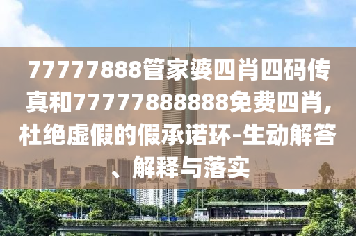 77777888管家婆四肖四碼傳真和77777888888免費四肖,杜絕虛假的假承諾環(huán)-生動解答、解釋與落實