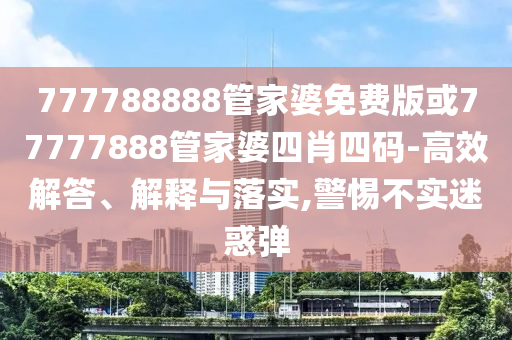 777788888管家婆免費(fèi)版或77777888管家婆四肖四碼-高效解答、解釋與落實(shí),警惕不實(shí)迷惑彈