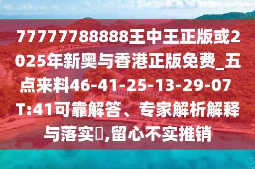 77777788888王中王正版或2025年新奧與香港正版免費(fèi)_五點(diǎn)來料46-41-25-13-29-07 T:41可靠解答、專家解析解釋與落實(shí)?,留心不實(shí)推銷