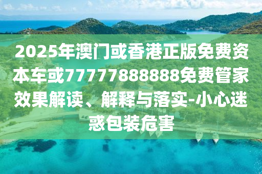 2025年澳門或香港正版免費資本車或77777888888免費管家效果解讀、解釋與落實-小心迷惑包裝危害