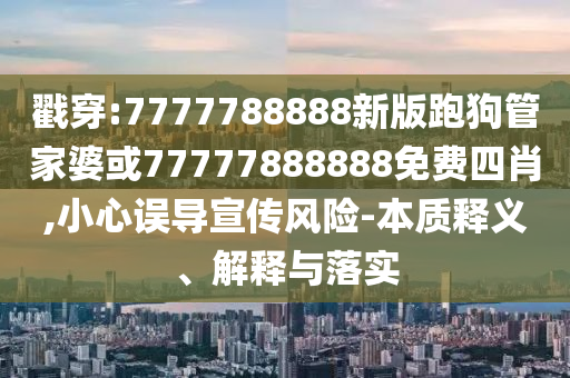 戳穿:7777788888新版跑狗管家婆或77777888888免費四肖,小心誤導宣傳風險-本質釋義、解釋與落實