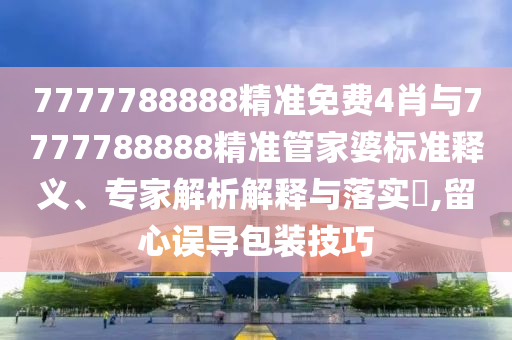 7777788888精準免費4肖與7777788888精準管家婆標準釋義、專家解析解釋與落實?,留心誤導包裝技巧
