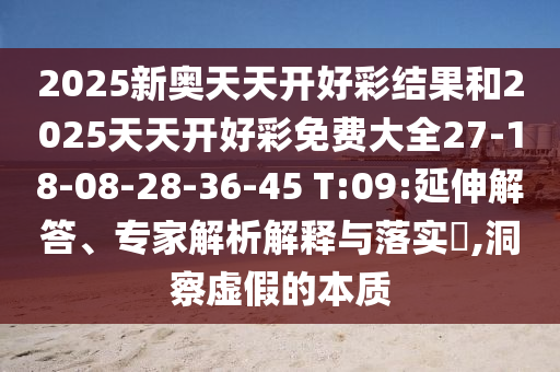 2025新奧天天開(kāi)好彩結(jié)果和2025天天開(kāi)好彩免費(fèi)大全27-18-08-28-36-45 T:09:延伸解答、專家解析解釋與落實(shí)?,洞察虛假的本質(zhì)