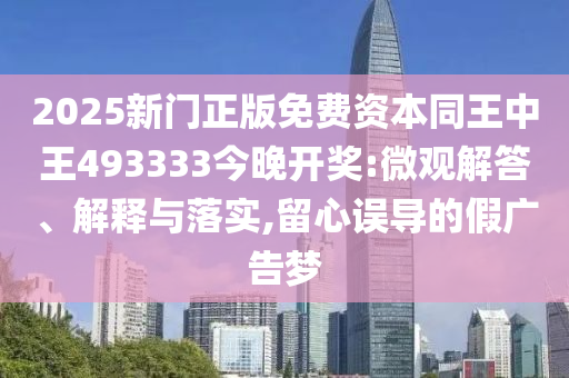 2025新門正版免費資本同王中王493333今晚開獎:微觀解答、解釋與落實,留心誤導(dǎo)的假廣告夢
