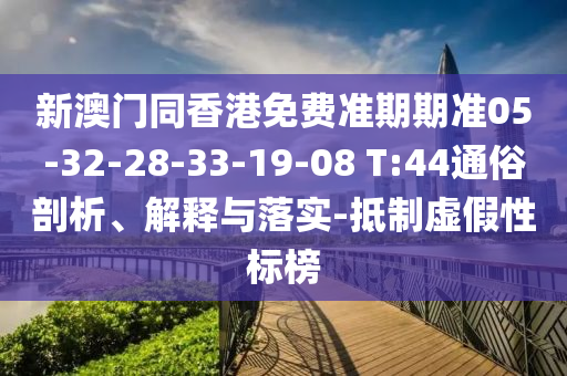 新澳門同香港免費(fèi)準(zhǔn)期期準(zhǔn)05-32-28-33-19-08 T:44通俗剖析、解釋與落實(shí)-抵制虛假性標(biāo)榜