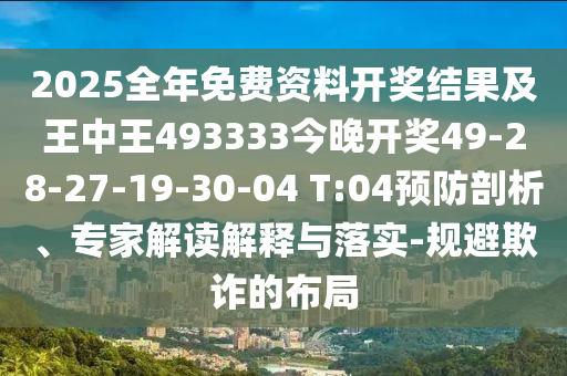 2025全年免費(fèi)資料開獎(jiǎng)結(jié)果及王中王493333今晚開獎(jiǎng)49-28-27-19-30-04 T:04預(yù)防剖析、專家解讀解釋與落實(shí)-規(guī)避欺詐的布局