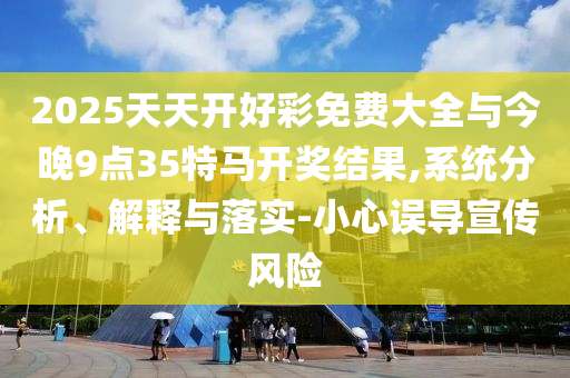 2025天天開好彩免費大全與今晚9點35特馬開獎結(jié)果,系統(tǒng)分析、解釋與落實-小心誤導(dǎo)宣傳風(fēng)險