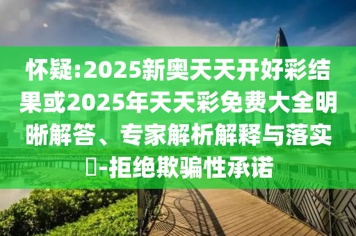 懷疑:2025新奧天天開好彩結(jié)果或2025年天天彩免費(fèi)大全明晰解答、專家解析解釋與落實(shí)?-拒絕欺騙性承諾