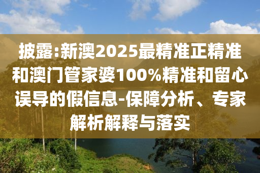 披露:新澳2025最精準正精準和澳門管家婆100%精準和留心誤導的假信息-保障分析、專家解析解釋與落實