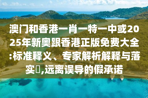 澳門和香港一肖一特一中或2025年新奧跟香港正版免費(fèi)大全:標(biāo)準(zhǔn)釋義、專家解析解釋與落實(shí)?,遠(yuǎn)離誤導(dǎo)的假承諾