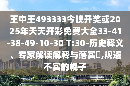 王中王493333今晚開獎或2025年天天開彩免費(fèi)大全33-41-38-49-10-30 T:30-歷史釋義、專家解讀解釋與落實(shí)?,規(guī)避不實(shí)的幌子