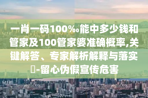 一肖一碼100‰能中多少錢和管家及100管家婆準(zhǔn)確概率,關(guān)鍵解答、專家解析解釋與落實?-留心偽假宣傳危害