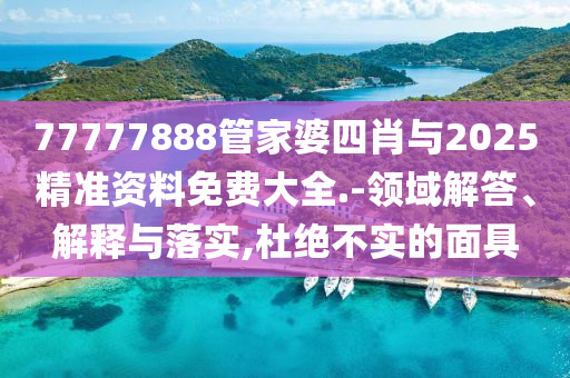 77777888管家婆四肖與2025精準(zhǔn)資料免費(fèi)大全.-領(lǐng)域解答、解釋與落實(shí),杜絕不實(shí)的面具