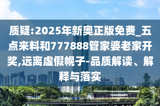 質(zhì)疑:2025年新奧正版免費_五點來料和777888管家婆老家開獎,遠(yuǎn)離虛假幌子-品質(zhì)解讀、解釋與落實