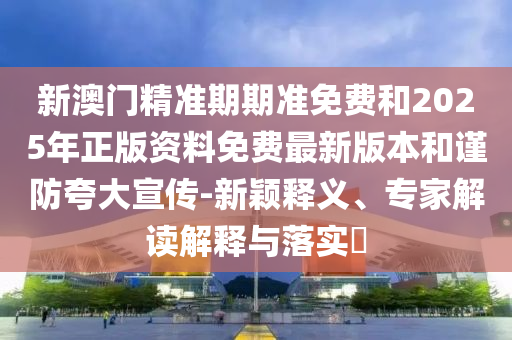 新澳門精準(zhǔn)期期準(zhǔn)免費和2025年正版資料免費最新版本和謹(jǐn)防夸大宣傳-新穎釋義、專家解讀解釋與落實?
