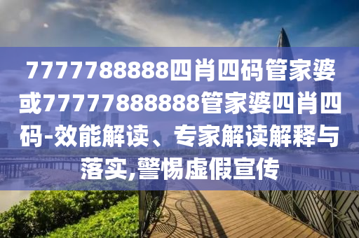 7777788888四肖四碼管家婆或77777888888管家婆四肖四碼-效能解讀、專家解讀解釋與落實(shí),警惕虛假宣傳
