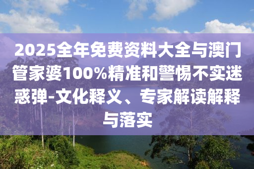 2025全年免費資料大全與澳門管家婆100%精準和警惕不實迷惑彈-文化釋義、專家解讀解釋與落實