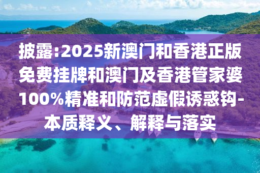披露:2025新澳門和香港正版免費掛牌和澳門及香港管家婆100%精準和防范虛假誘惑鉤-本質(zhì)釋義、解釋與落實