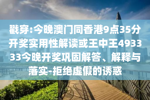 戳穿:今晚澳門同香港9點35分開獎實用性解讀或王中王493333今晚開獎鞏固解答、解釋與落實-拒絕虛假的誘惑