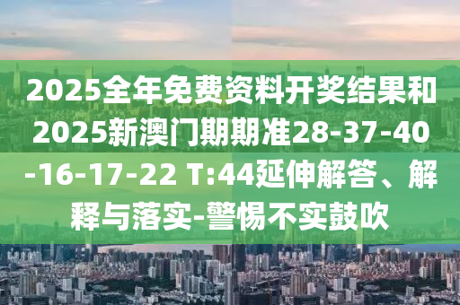 2025全年免費資料開獎結(jié)果和2025新澳門期期準(zhǔn)28-37-40-16-17-22 T:44延伸解答、解釋與落實-警惕不實鼓吹