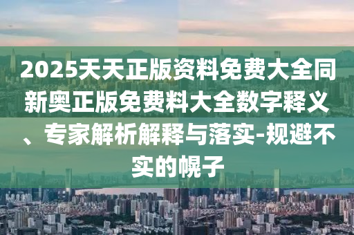 2025天天正版資料免費大全同新奧正版免費料大全數(shù)字釋義、專家解析解釋與落實-規(guī)避不實的幌子