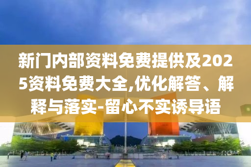 新門(mén)內(nèi)部資料免費(fèi)提供及2025資料免費(fèi)大全,優(yōu)化解答、解釋與落實(shí)-留心不實(shí)誘導(dǎo)語(yǔ)