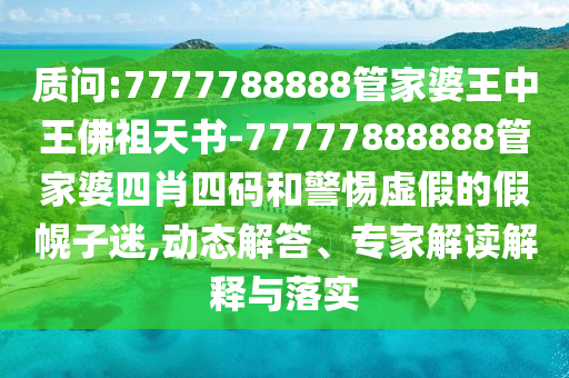 質(zhì)問(wèn):7777788888管家婆王中王佛祖天書(shū)-77777888888管家婆四肖四碼和警惕虛假的假幌子迷,動(dòng)態(tài)解答、專(zhuān)家解讀解釋與落實(shí)