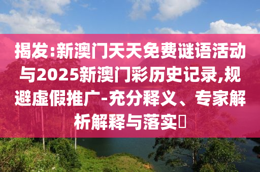 揭發(fā):新澳門天天免費謎語活動與2025新澳門彩歷史記錄,規(guī)避虛假推廣-充分釋義、專家解析解釋與落實?