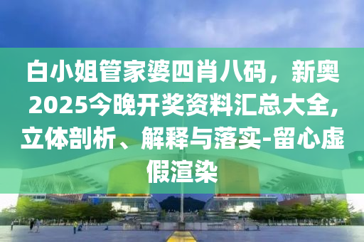 白小姐管家婆四肖八碼，新奧2025今晚開獎資料匯總大全,立體剖析、解釋與落實-留心虛假渲染