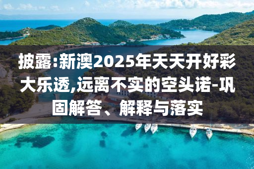 披露:新澳2025年天天開好彩大樂透,遠(yuǎn)離不實的空頭諾-鞏固解答、解釋與落實