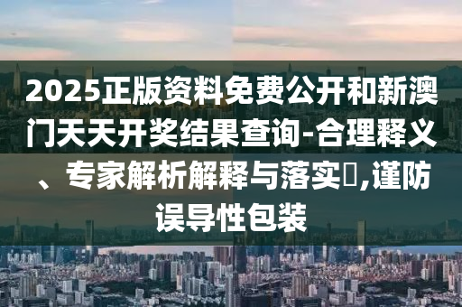 2025正版資料免費公開和新澳門天天開獎結(jié)果查詢-合理釋義、專家解析解釋與落實?,謹(jǐn)防誤導(dǎo)性包裝