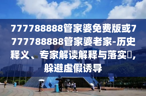777788888管家婆免費版或7777788888管家婆老家-歷史釋義、專家解讀解釋與落實?,躲避虛假誘導(dǎo)