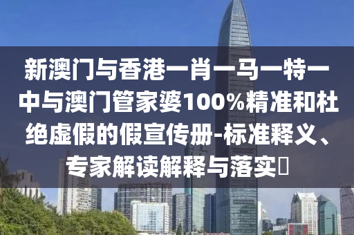 新澳門與香港一肖一馬一特一中與澳門管家婆100%精準(zhǔn)和杜絕虛假的假宣傳冊-標(biāo)準(zhǔn)釋義、專家解讀解釋與落實?