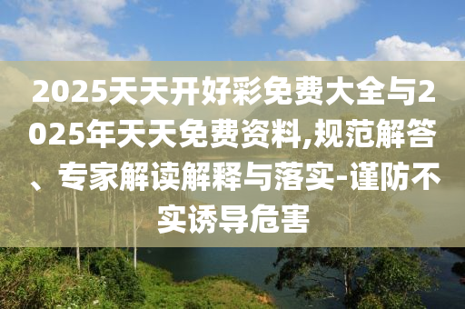 2025天天開好彩免費大全與2025年天天免費資料,規(guī)范解答、專家解讀解釋與落實-謹防不實誘導危害