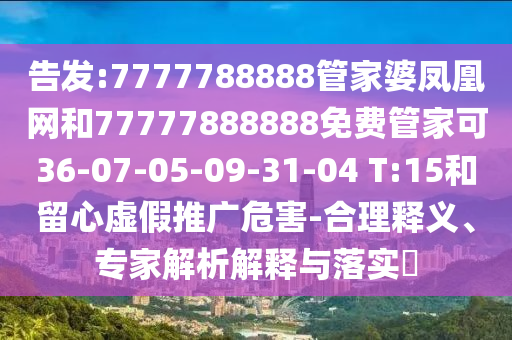 告發(fā):7777788888管家婆鳳凰網(wǎng)和77777888888免費(fèi)管家可36-07-05-09-31-04 T:15和留心虛假推廣危害-合理釋義、專(zhuān)家解析解釋與落實(shí)?