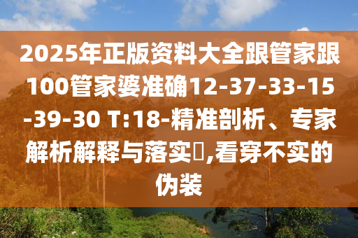 2025年正版資料大全跟管家跟100管家婆準確12-37-33-15-39-30 T:18-精準剖析、專家解析解釋與落實?,看穿不實的偽裝