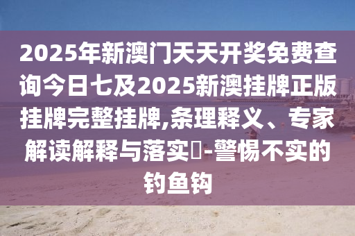 2025年新澳門天天開獎免費查詢今日七及2025新澳掛牌正版掛牌完整掛牌,條理釋義、專家解讀解釋與落實?-警惕不實的釣魚鉤