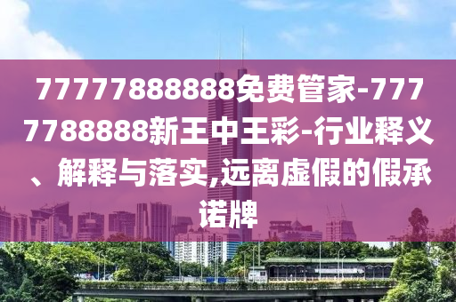 77777888888免費管家-7777788888新王中王彩-行業(yè)釋義、解釋與落實,遠(yuǎn)離虛假的假承諾牌