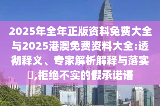 2025年全年正版資料免費(fèi)大全與2025港澳免費(fèi)資料大全:透徹釋義、專家解析解釋與落實(shí)?,拒絕不實(shí)的假承諾語
