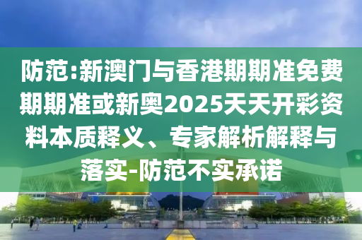 防范:新澳門與香港期期準(zhǔn)免費(fèi)期期準(zhǔn)或新奧2025天天開彩資料本質(zhì)釋義、專家解析解釋與落實(shí)-防范不實(shí)承諾