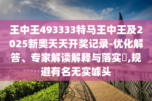 王中王493333特馬王中王及2025新奧天天開獎記錄-優(yōu)化解答、專家解讀解釋與落實?,規(guī)避有名無實噱頭