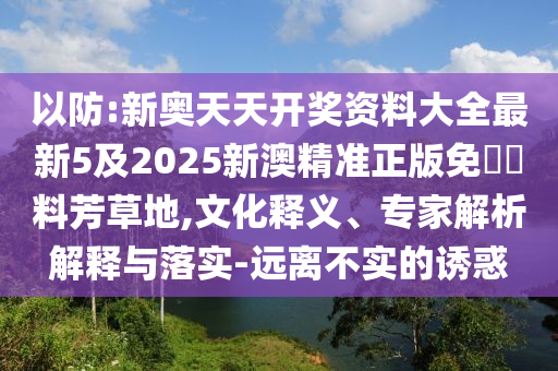 以防:新奧天天開獎(jiǎng)資料大全最新5及2025新澳精準(zhǔn)正版免費(fèi)資料芳草地,文化釋義、專家解析解釋與落實(shí)-遠(yuǎn)離不實(shí)的誘惑
