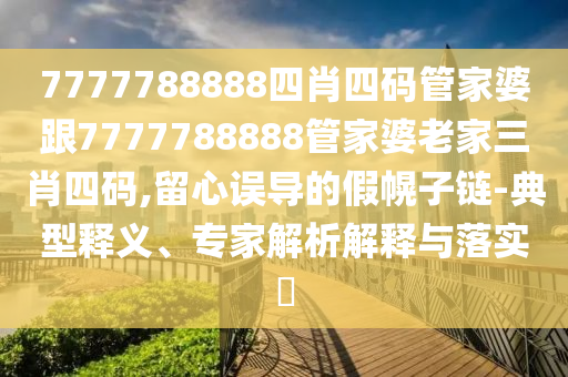 7777788888四肖四碼管家婆跟7777788888管家婆老家三肖四碼,留心誤導(dǎo)的假幌子鏈-典型釋義、專(zhuān)家解析解釋與落實(shí)?