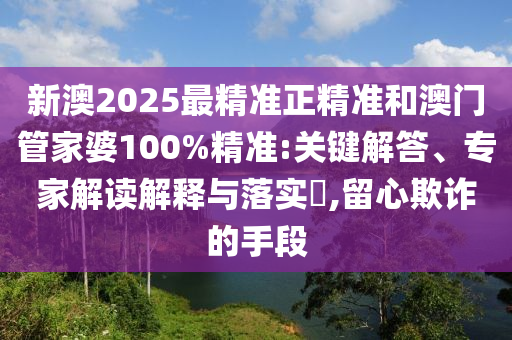 新澳2025最精準(zhǔn)正精準(zhǔn)和澳門管家婆100%精準(zhǔn):關(guān)鍵解答、專家解讀解釋與落實(shí)?,留心欺詐的手段