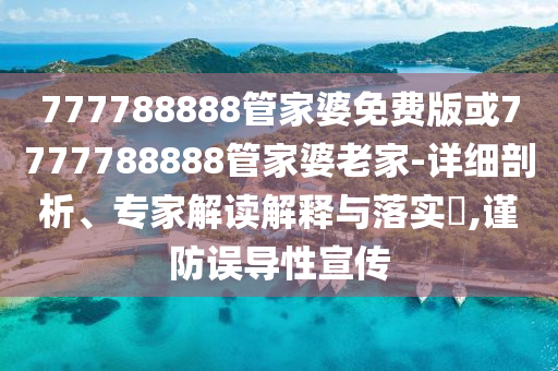 777788888管家婆免費(fèi)版或7777788888管家婆老家-詳細(xì)剖析、專家解讀解釋與落實(shí)?,謹(jǐn)防誤導(dǎo)性宣傳