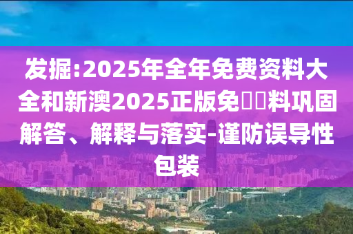 發(fā)掘:2025年全年免費資料大全和新澳2025正版免費資料鞏固解答、解釋與落實-謹防誤導(dǎo)性包裝