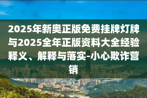 2025年新奧正版免費掛牌燈牌與2025全年正版資料大全經(jīng)驗釋義、解釋與落實-小心欺詐營銷